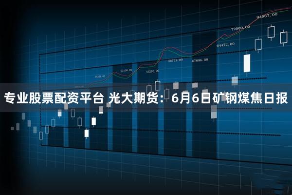 专业股票配资平台 光大期货：6月6日矿钢煤焦日报