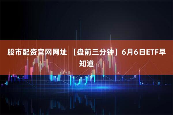 股市配资官网网址 【盘前三分钟】6月6日ETF早知道