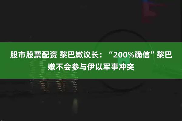 股市股票配资 黎巴嫩议长：“200%确信”黎巴嫩不会参与伊以军事冲突