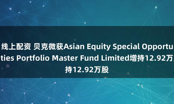 线上配资 贝克微获Asian Equity Special Opportunities Portfolio Master Fund Limited增持12.92万股