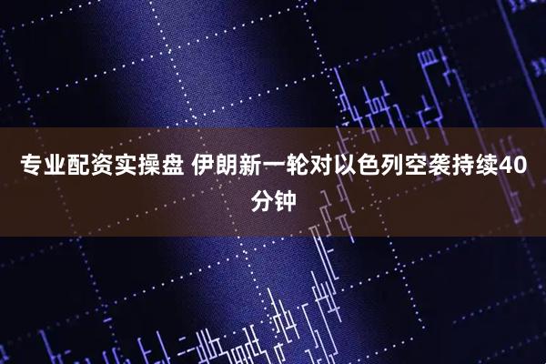 专业配资实操盘 伊朗新一轮对以色列空袭持续40分钟