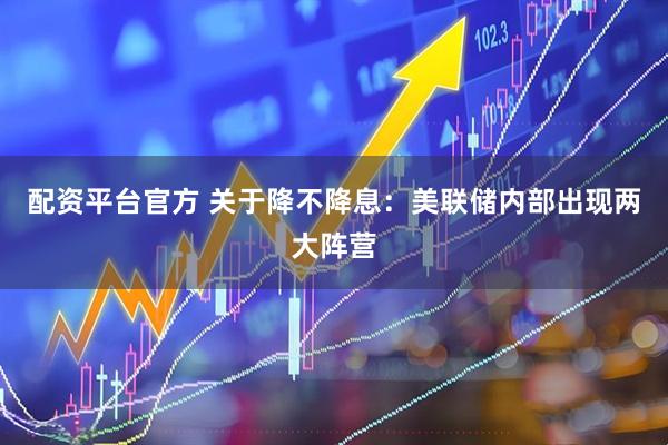 配资平台官方 关于降不降息：美联储内部出现两大阵营