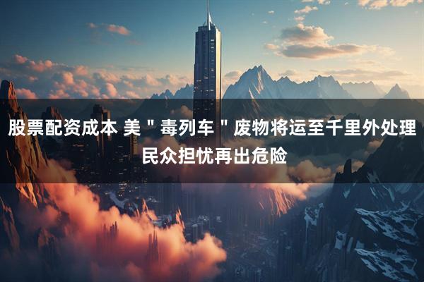 股票配资成本 美＂毒列车＂废物将运至千里外处理 民众担忧再出危险