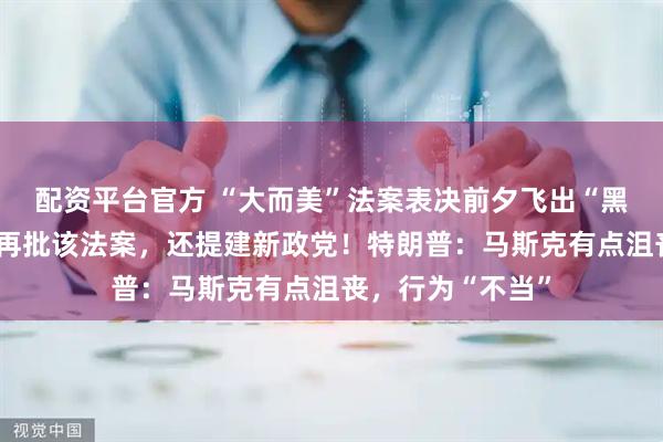 配资平台官方 “大而美”法案表决前夕飞出“黑天鹅”！马斯克再批该法案，还提建新政党！特朗普：马斯克有点沮丧，行为“不当”