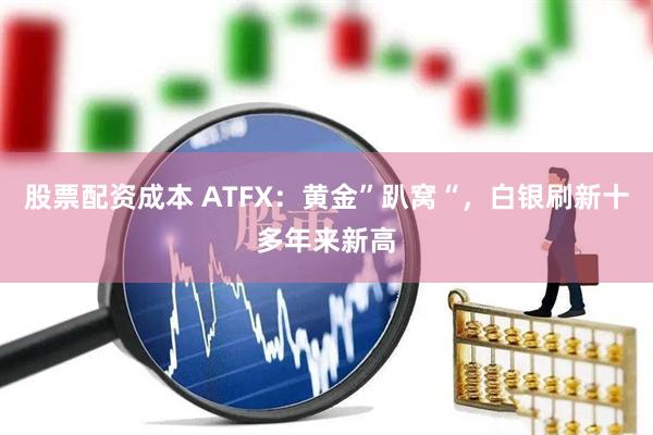 股票配资成本 ATFX：黄金”趴窝“，白银刷新十多年来新高