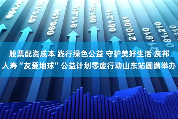 股票配资成本 践行绿色公益 守护美好生活 友邦人寿“友爱地球”公益计划零废行动山东站圆满举办