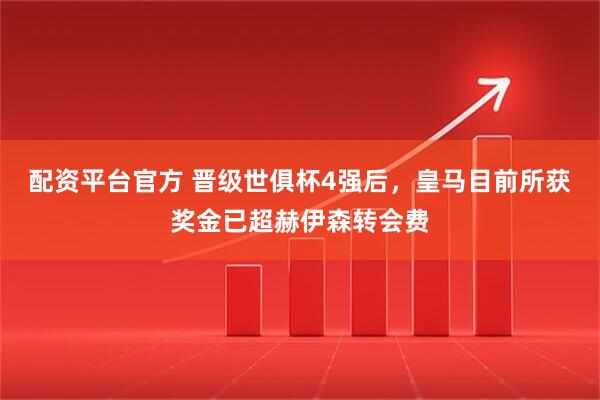 配资平台官方 晋级世俱杯4强后，皇马目前所获奖金已超赫伊森转会费