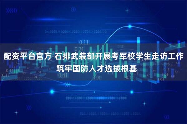 配资平台官方 石排武装部开展考军校学生走访工作   筑牢国防人才选拔根基