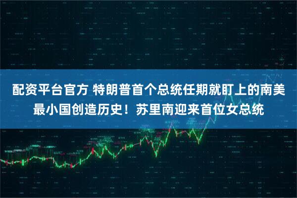 配资平台官方 特朗普首个总统任期就盯上的南美最小国创造历史！苏里南迎来首位女总统