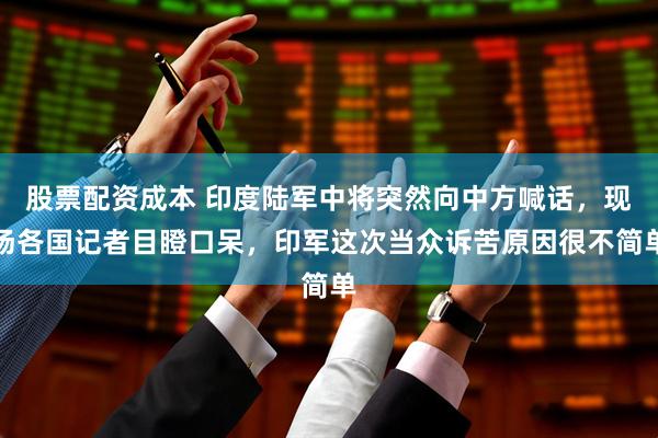 股票配资成本 印度陆军中将突然向中方喊话，现场各国记者目瞪口呆，印军这次当众诉苦原因很不简单
