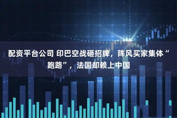 配资平台公司 印巴空战砸招牌，阵风买家集体“跑路”，法国却赖上中国
