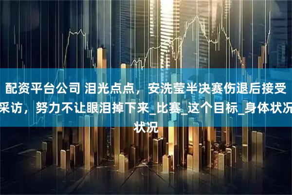 配资平台公司 泪光点点，安洗莹半决赛伤退后接受采访，努力不让眼泪掉下来_比赛_这个目标_身体状况