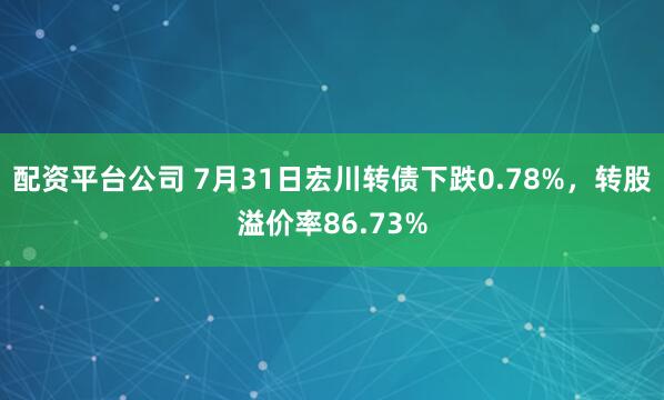 配资平台公司 7月31日宏川转债下跌0.78%，转股溢价率86.73%