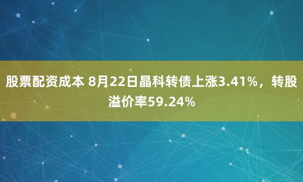 股票配资成本 8月22日晶科转债上涨3.41%，转股溢价率59.24%