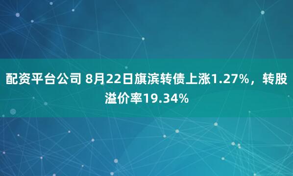 配资平台公司 8月22日旗滨转债上涨1.27%，转股溢价率19.34%