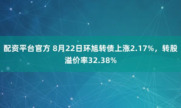 配资平台官方 8月22日环旭转债上涨2.17%，转股溢价率32.38%