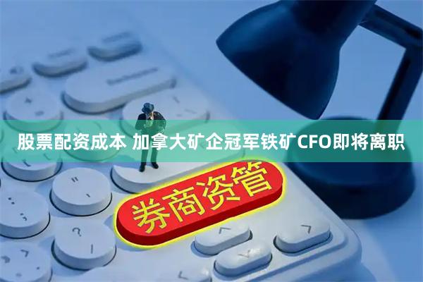 股票配资成本 加拿大矿企冠军铁矿CFO即将离职