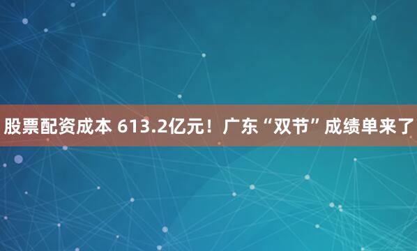 股票配资成本 613.2亿元！广东“双节”成绩单来了