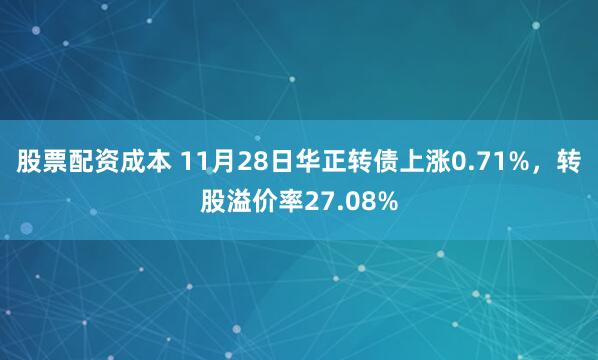 股票配资成本 11月28日华正转债上涨0.71%，转股溢价率27.08%