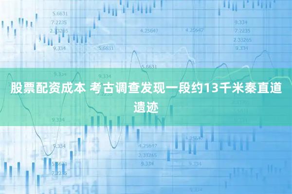 股票配资成本 考古调查发现一段约13千米秦直道遗迹