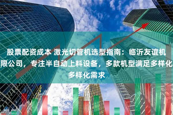 股票配资成本 激光切管机选型指南：临沂友谊机械有限公司，专注半自动上料设备，多款机型满足多样化需求