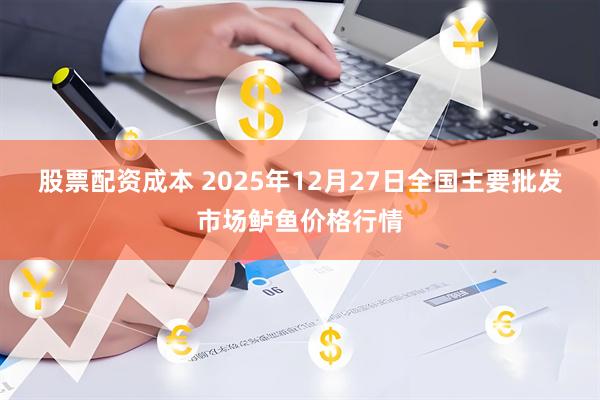 股票配资成本 2025年12月27日全国主要批发市场鲈鱼价格行情