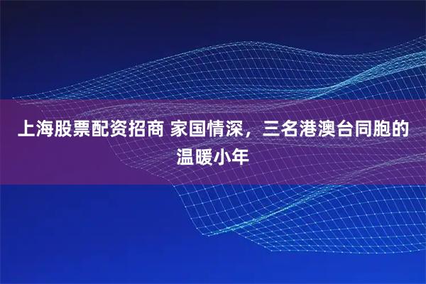 上海股票配资招商 家国情深，三名港澳台同胞的温暖小年