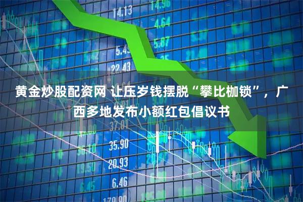 黄金炒股配资网 让压岁钱摆脱“攀比枷锁”，广西多地发布小额红包倡议书