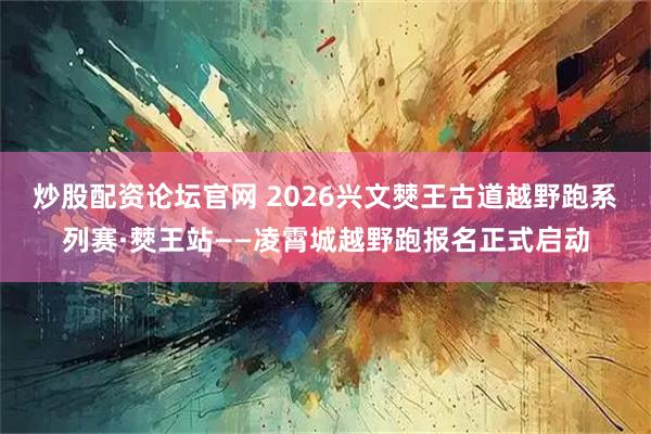 炒股配资论坛官网 2026兴文僰王古道越野跑系列赛·僰王站——凌霄城越野跑报名正式启动