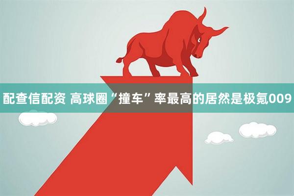配查信配资 高球圈“撞车”率最高的居然是极氪009