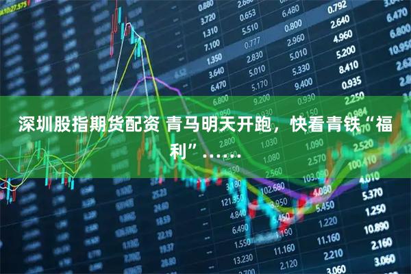 深圳股指期货配资 青马明天开跑，快看青铁“福利”……