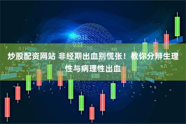 炒股配资网站 非经期出血别慌张！教你分辨生理性与病理性出血