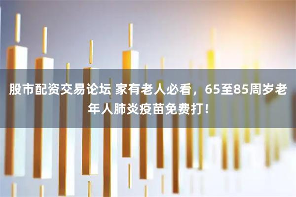 股市配资交易论坛 家有老人必看，65至85周岁老年人肺炎疫苗免费打！