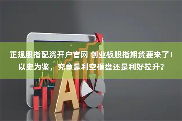 正规股指配资开户官网 创业板股指期货要来了！以史为鉴，究竟是利空砸盘还是利好拉升？