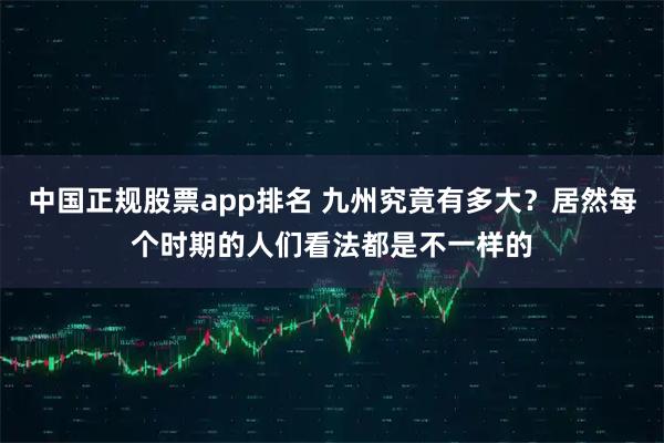 中国正规股票app排名 九州究竟有多大？居然每个时期的人们看法都是不一样的
