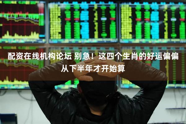 配资在线机构论坛 别急！这四个生肖的好运偏偏从下半年才开始算