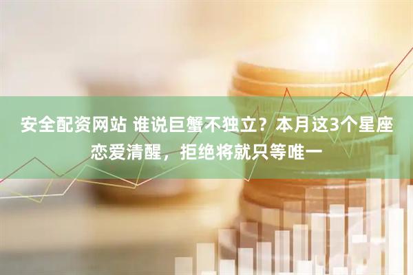 安全配资网站 谁说巨蟹不独立？本月这3个星座恋爱清醒，拒绝将就只等唯一