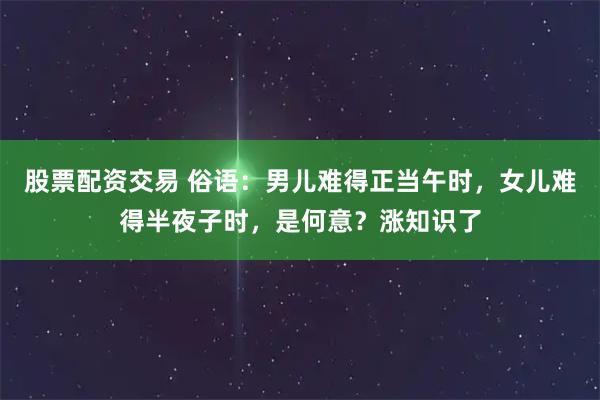 股票配资交易 俗语：男儿难得正当午时，女儿难得半夜子时，是何意？涨知识了