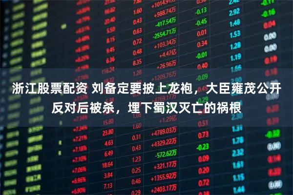 浙江股票配资 刘备定要披上龙袍，大臣雍茂公开反对后被杀，埋下蜀汉灭亡的祸根
