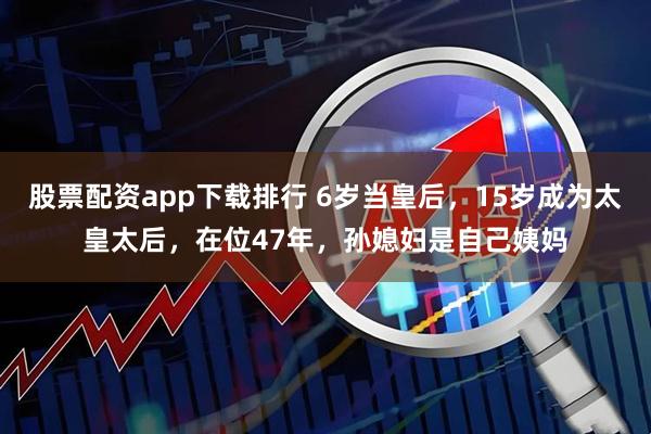 股票配资app下载排行 6岁当皇后，15岁成为太皇太后，在位47年，孙媳妇是自己姨妈