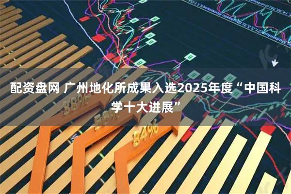 配资盘网 广州地化所成果入选2025年度“中国科学十大进展”