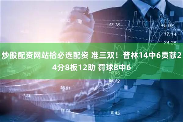 炒股配资网站拾必选配资 准三双！普林14中6贡献24分8板12助 罚球8中6