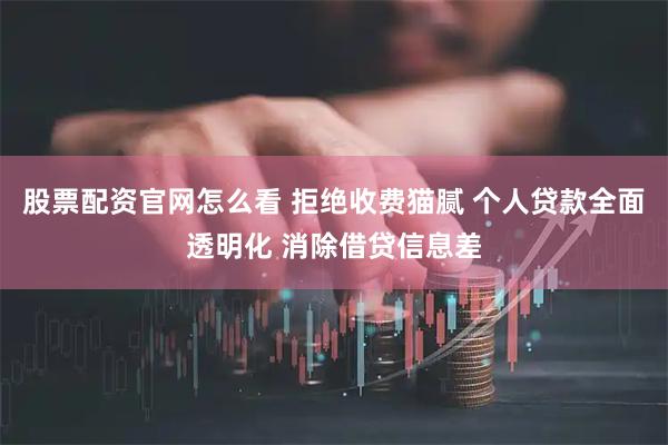 股票配资官网怎么看 拒绝收费猫腻 个人贷款全面透明化 消除借贷信息差
