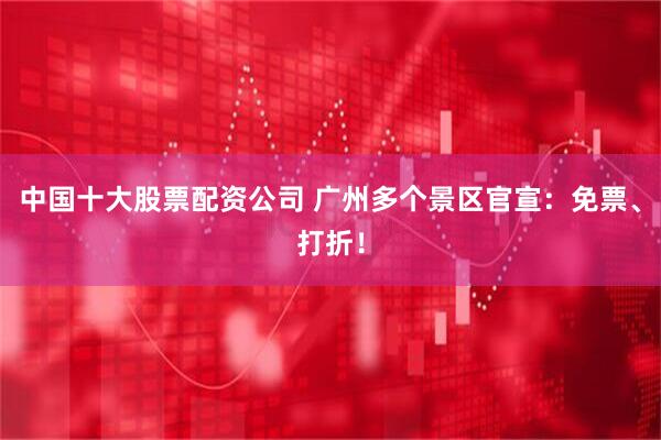 中国十大股票配资公司 广州多个景区官宣：免票、打折！