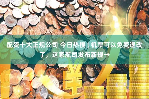 配资十大正规公司 今日热搜 | 机票可以免费退改了，这家航司发布新规→