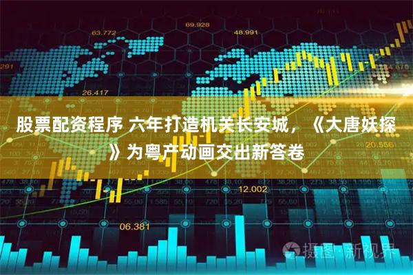 股票配资程序 六年打造机关长安城，《大唐妖探》为粤产动画交出新答卷