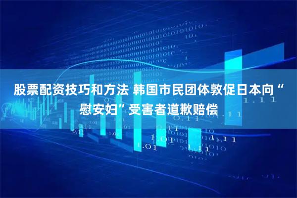 股票配资技巧和方法 韩国市民团体敦促日本向“慰安妇”受害者道歉赔偿