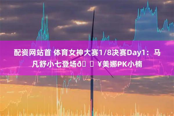 配资网站首 体育女神大赛1/8决赛Day1：马凡舒小七登场🔥美娜PK小楠