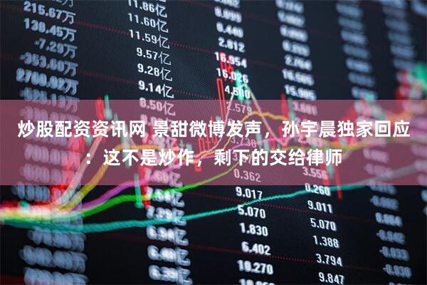 炒股配资资讯网 景甜微博发声，孙宇晨独家回应：这不是炒作，剩下的交给律师