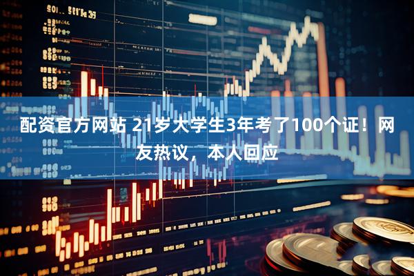 配资官方网站 21岁大学生3年考了100个证！网友热议，本人回应